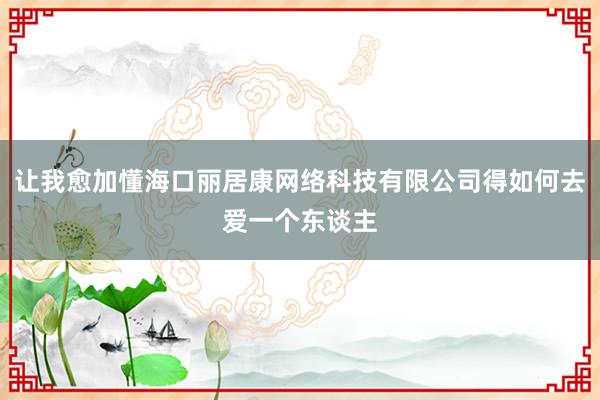 让我愈加懂海口丽居康网络科技有限公司得如何去爱一个东谈主