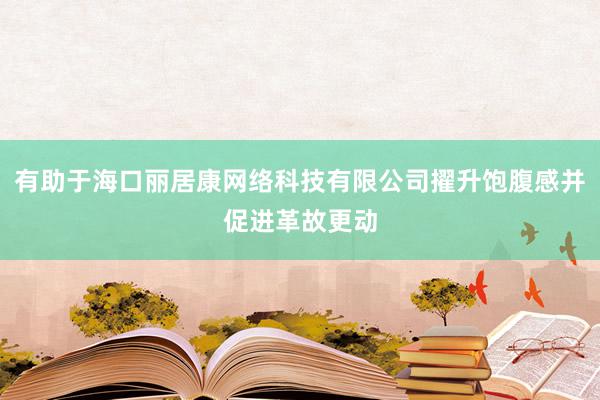有助于海口丽居康网络科技有限公司擢升饱腹感并促进革故更动