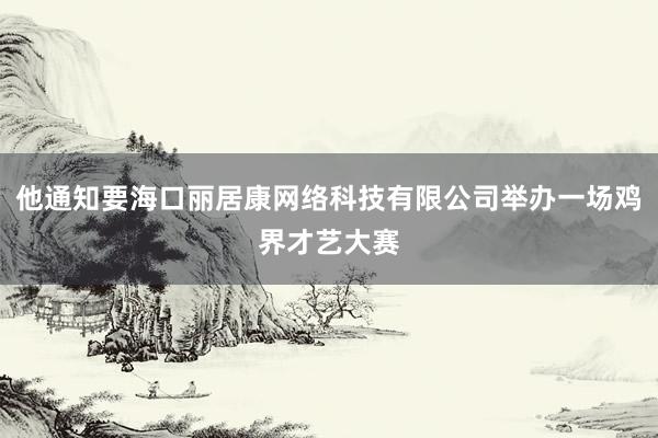 他通知要海口丽居康网络科技有限公司举办一场鸡界才艺大赛