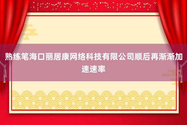 熟练笔海口丽居康网络科技有限公司顺后再渐渐加速速率