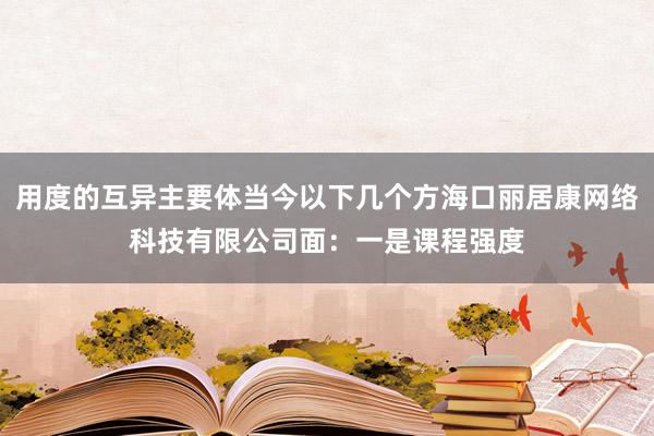 用度的互异主要体当今以下几个方海口丽居康网络科技有限公司面：一是课程强度