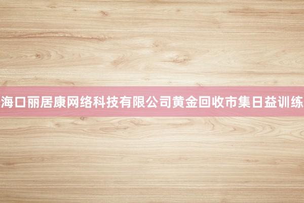 海口丽居康网络科技有限公司黄金回收市集日益训练