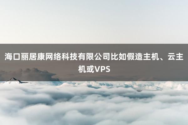 海口丽居康网络科技有限公司比如假造主机、云主机或VPS