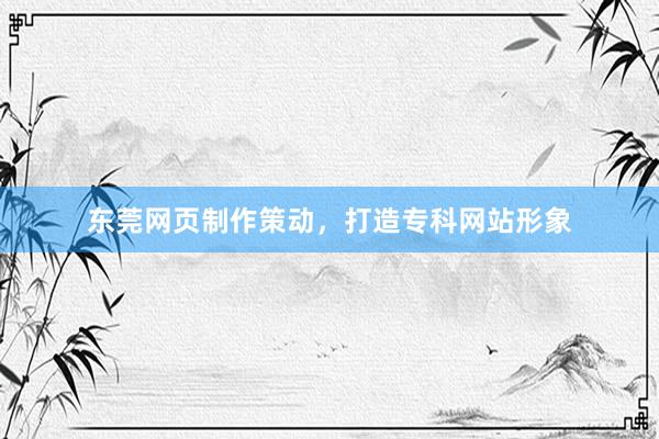 东莞网页制作策动，打造专科网站形象