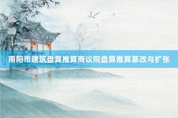 南阳市建筑盘算推算商议院盘算推算篡改与扩张