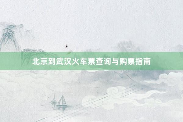 北京到武汉火车票查询与购票指南